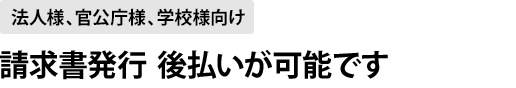 法人様、官公庁様、学校様向け：請求書発行の後払いが可能です。