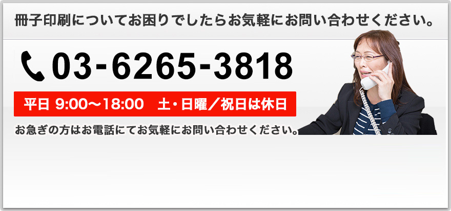 冊子印刷についてお困りでしたらお気軽にお問い合わせください。0362653818。平日/9:00〜18:00、土・日曜/祝日は休日。お急ぎの方はお電話にてお気軽にお問い合わせください。