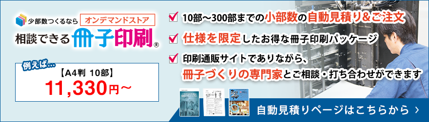 少部数つくるなら　オンデマンドストア 相談できる冊子印刷　10部〜300部までの小部数の自動見積り＆ご注文　仕様を限定したお得な冊子印刷パッケージ　印刷通販サイトでありながら、 冊子づくりの専門家とご相談・打ち合わせができます