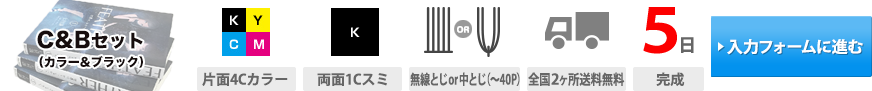 C&B(カラー&ブラック)セット｜表紙印刷(片面4Cカラー)・本文印刷(両面1Cスミ)・製本(無線とじor中とじ(~40P))・送料(全国2ヶ所送料無料)・通常納期(5日(完成))・お見積もり(入力フォームに進む)→