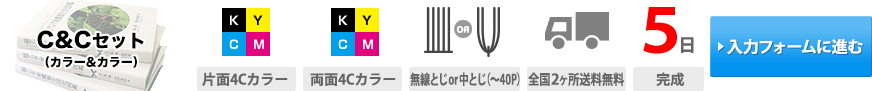 C&C(カラー&カラー)セット｜表紙印刷(片面4Cカラー)・本文印刷(片面4Cカラー)・製本(無線とじor中とじ(~40P))・送料(全国2ヶ所送料無料)・通常納期(5日(完成))・お見積もり(入力フォームに進む)→