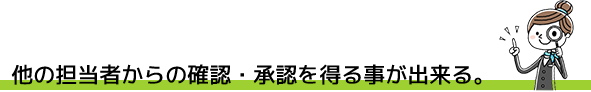 他の担当者からの確認・承認を得ることが出来る。