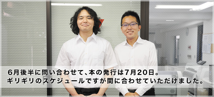 6月後半に問い合わせて、本の発行は7月20日。ギリギリのスケジュールですが間に合わせていただけました。